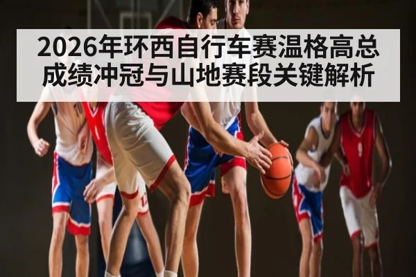 2026年环西自行车赛温格高总成绩冲冠与山地赛段关键解析