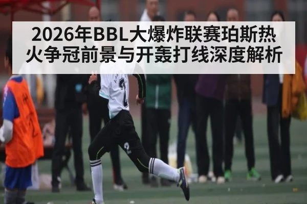 2026年BBL大爆炸联赛珀斯热火争冠前景与开轰打线深度解析